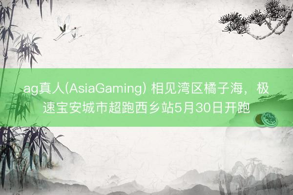 ag真人(AsiaGaming) 相见湾区橘子海，极速宝安城市超跑西乡站5月30日开跑
