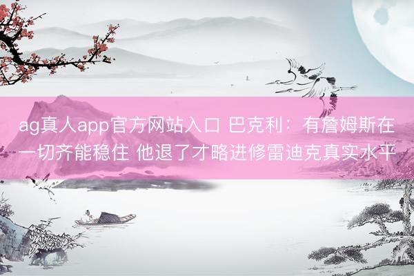 ag真人app官方网站入口 巴克利：有詹姆斯在一切齐能稳住 他退了才略进修雷迪克真实水平