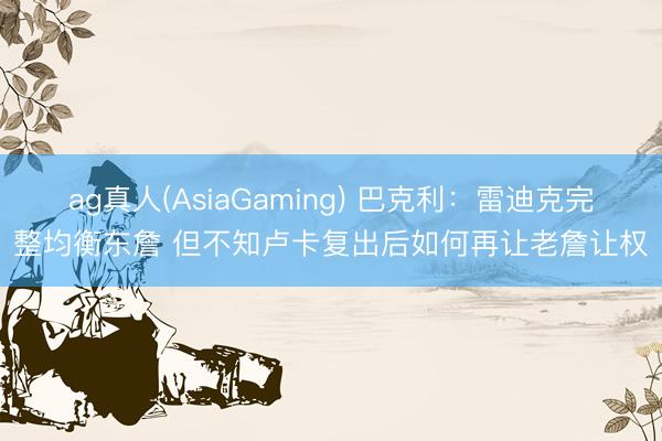 ag真人(AsiaGaming) 巴克利:雷迪克完整均衡东詹 但不知卢卡复出后如何再让老詹让权