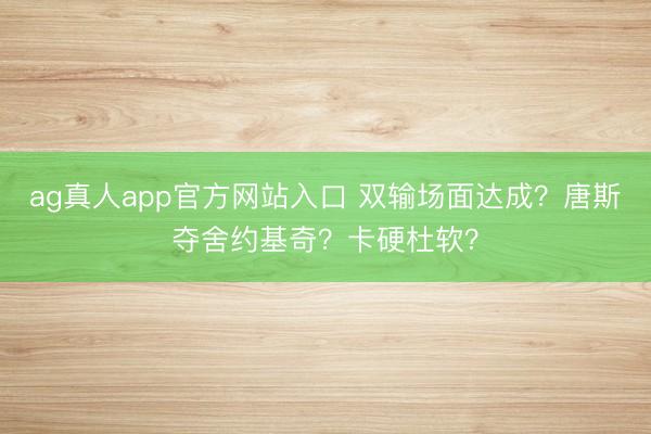ag真人app官方网站入口 双输场面达成？唐斯夺舍约基奇？卡硬杜软？