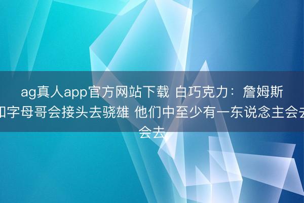 ag真人app官方网站下载 白巧克力：詹姆斯和字母哥会接头去骁雄 他们中至少有一东说念主会去