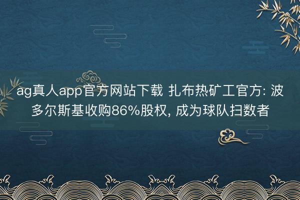 ag真人app官方网站下载 扎布热矿工官方: 波多尔斯基收购86%股权， 成为球队扫数者