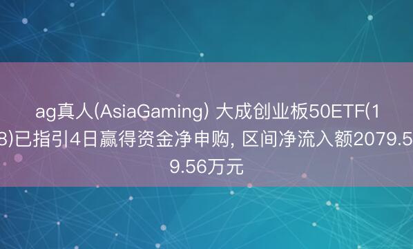 ag真人(AsiaGaming) 大成创业板50ETF(159298)已指引4日赢得资金净申购， 区间净流入额2079.56万元