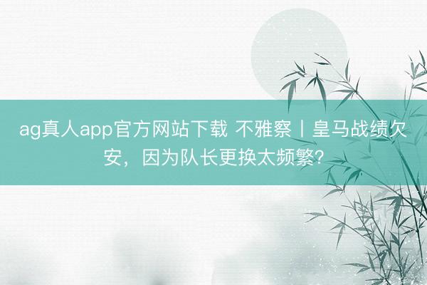 ag真人app官方网站下载 不雅察丨皇马战绩欠安，因为队长更换太频繁？