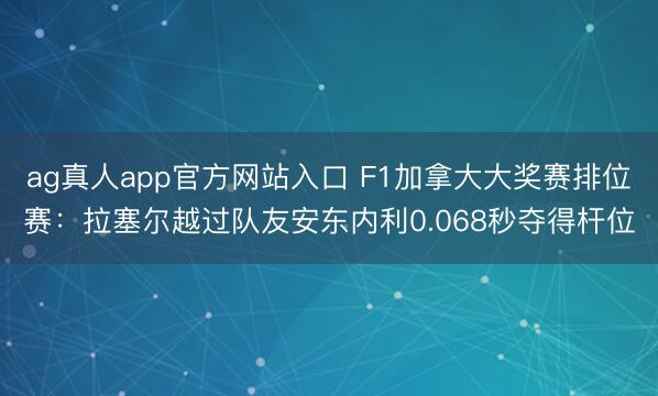 ag真人app官方网站入口 F1加拿大大奖赛排位赛：拉塞尔越过队友安东内利0.068秒夺得杆位