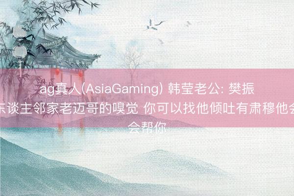 ag真人(AsiaGaming) 韩莹老公: 樊振东给东谈主邻家老迈哥的嗅觉 你可以找他倾吐有肃穆他会帮你