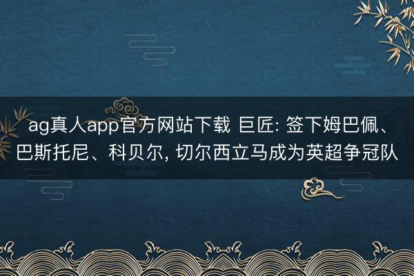 ag真人app官方网站下载 巨匠: 签下姆巴佩、巴斯托尼、科贝尔， 切尔西立马成为英超争冠队