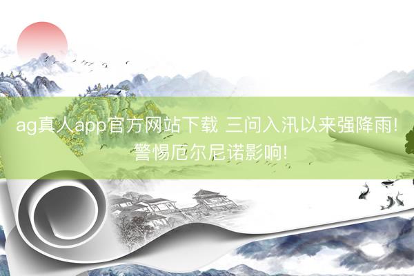 ag真人app官方网站下载 三问入汛以来强降雨! 警惕厄尔尼诺影响!