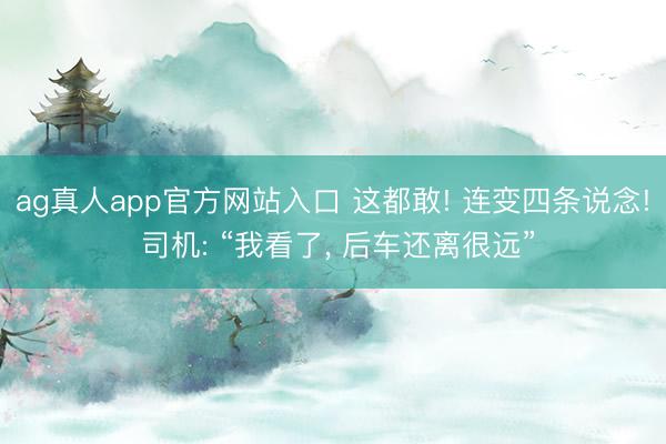 ag真人app官方网站入口 这都敢! 连变四条说念! 司机: “我看了， 后车还离很远”