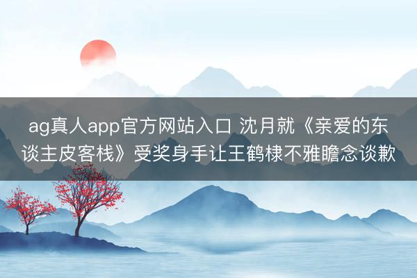 ag真人app官方网站入口 沈月就《亲爱的东谈主皮客栈》受奖身手让王鹤棣不雅瞻念谈歉