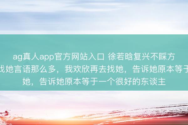 ag真人app官方网站入口 徐若晗复兴不睬方媛：大约之前莫得