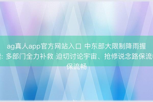 ag真人app官方网站入口 中东部大限制降雨握续: 多部门全力补救 迫切讨论宇宙、抢修说念路保流畅