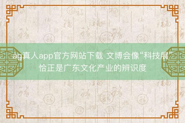 ag真人app官方网站下载 文博会像“科技展”恰正是广东文化产业的辨识度