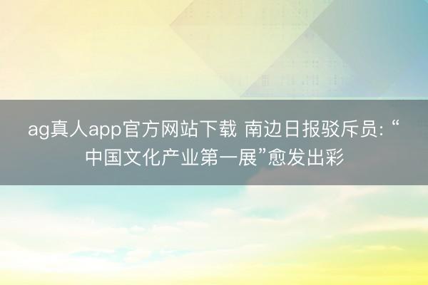 ag真人app官方网站下载 南边日报驳斥员: “中国文化产业第一展”愈发出彩