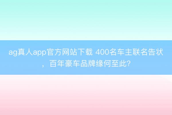 ag真人app官方网站下载 400名车主联名告状，百年豪车品牌缘何至此？