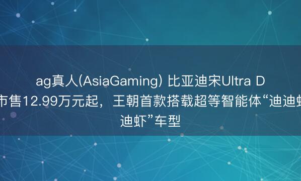 ag真人(AsiaGaming) 比亚迪宋Ultra DM-i上市售12.99万元起，王朝首款搭载超等智能体“迪迪虾”车型