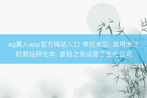 ag真人app官方网站入口 弗拉米尼: 效用米兰时我钻研化学， 查验之余运营了生化公司