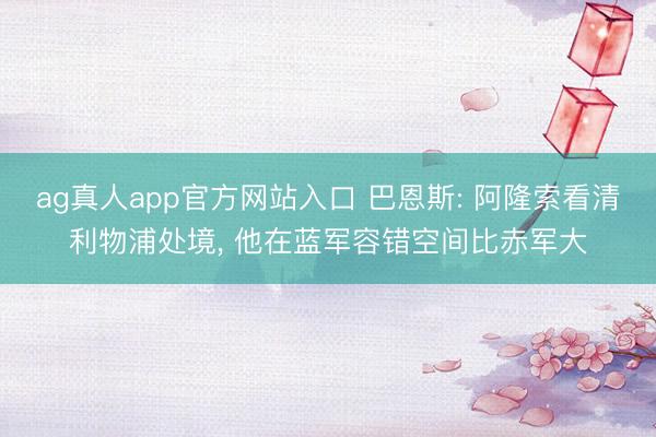 ag真人app官方网站入口 巴恩斯: 阿隆索看清利物浦处境， 他在蓝军容错空间比赤军大