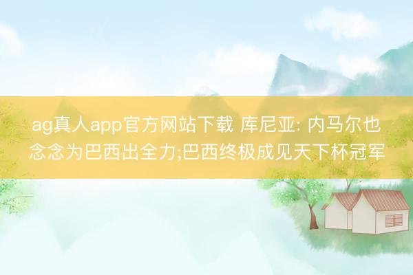 ag真人app官方网站下载 库尼亚: 内马尔也念念为巴西出全力;巴西终极成见天下杯冠军