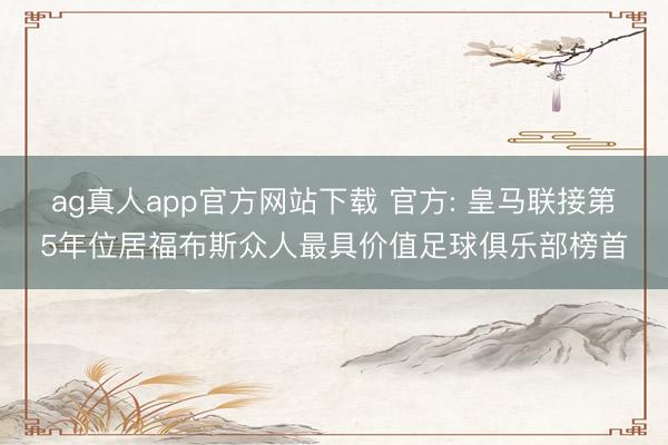 ag真人app官方网站下载 官方: 皇马联接第5年位居福布斯众人最具价值足球俱乐部榜首