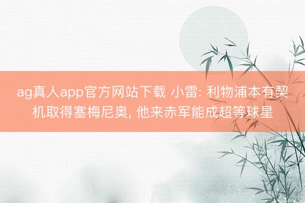 ag真人app官方网站下载 小雷: 利物浦本有契机取得塞梅尼奥， 他来赤军能成超等球星