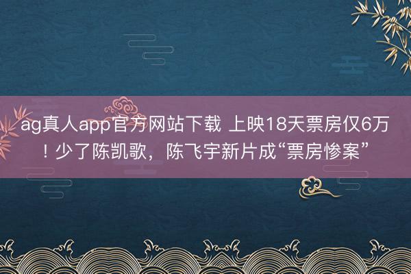 ag真人app官方网站下载 上映18天票房仅6万! 少了陈凯歌，陈飞宇新片成“票房惨案”