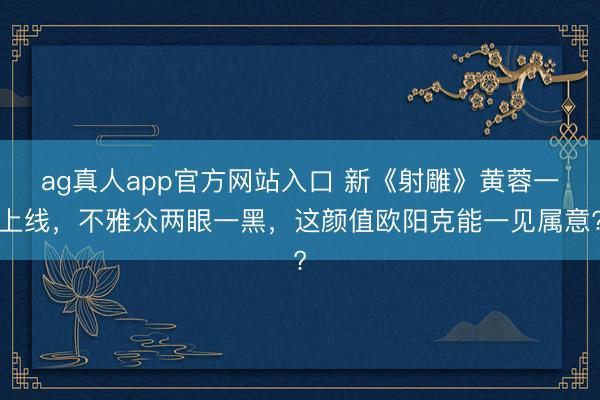 ag真人app官方网站入口 新《射雕》黄蓉一上线，不雅众两眼一黑，这颜值欧阳克能一见属意?