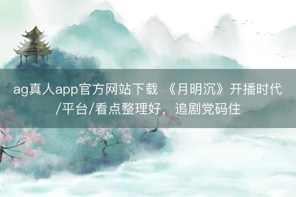 ag真人app官方网站下载 《月明沉》开播时代/平台/看点整理好，追剧党码住