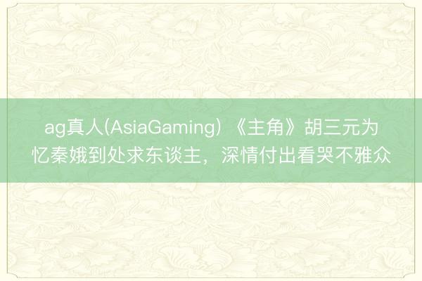 ag真人(AsiaGaming) 《主角》胡三元为忆秦娥到处求东谈主，深情付出看哭不雅众