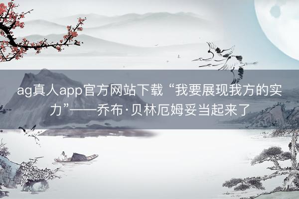 ag真人app官方网站下载 “我要展现我方的实力”——乔布·贝林厄姆妥当起来了