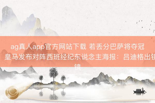 ag真人app官方网站下载 若丢分巴萨将夺冠！皇马发布对阵西班经纪东说念主海报：吕迪格出镜