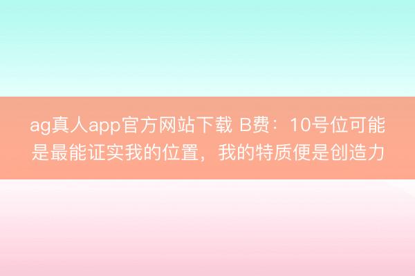 ag真人app官方网站下载 B费：10号位可能是最能证实我的位置，我的特质便是创造力