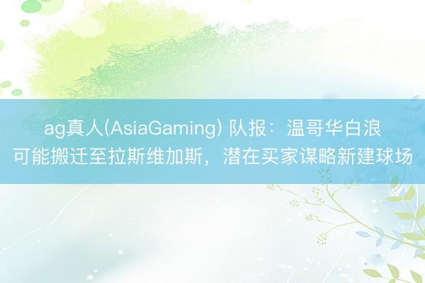 ag真人(AsiaGaming) 队报：温哥华白浪可能搬迁至拉斯维加斯，潜在买家谋略新建球场