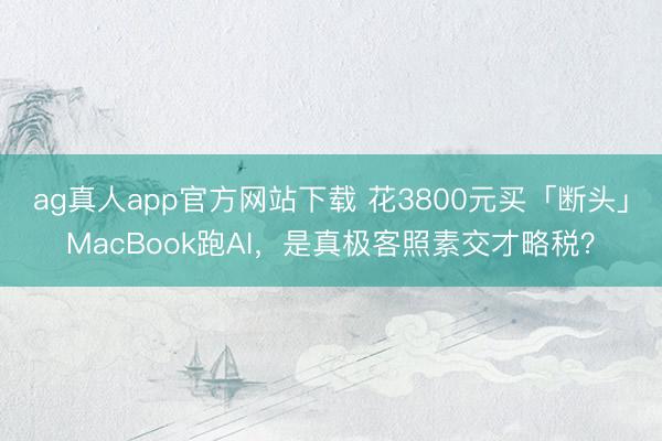 ag真人app官方网站下载 花3800元买「断头」MacBook跑AI，是真极客照素交才略税？