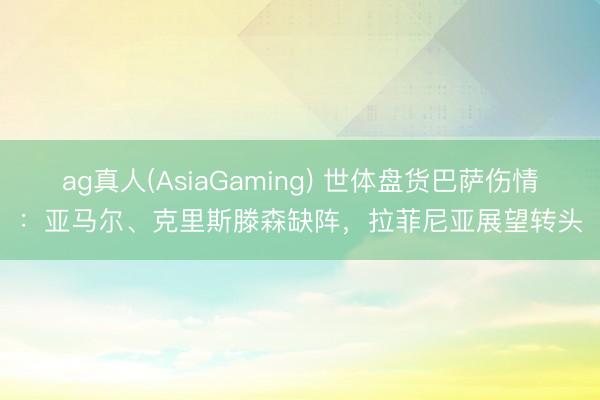 ag真人(AsiaGaming) 世体盘货巴萨伤情：亚马尔、克里斯滕森缺阵，拉菲尼亚展望转头