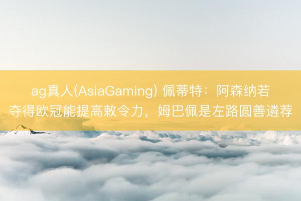 ag真人(AsiaGaming) 佩蒂特：阿森纳若夺得欧冠能提高敕令力，姆巴佩是左路圆善遴荐