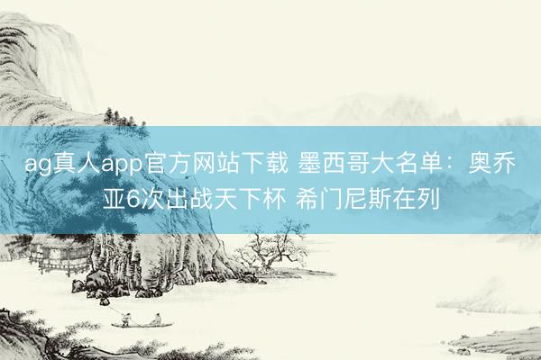 ag真人app官方网站下载 墨西哥大名单：奥乔亚6次出战天下杯 希门尼斯在列