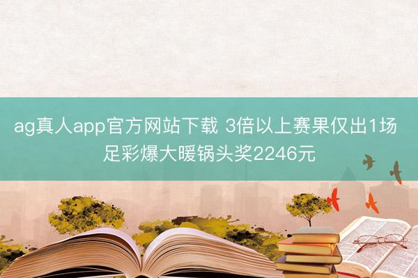 ag真人app官方网站下载 3倍以上赛果仅出1场 足彩爆大暖锅头奖2246元