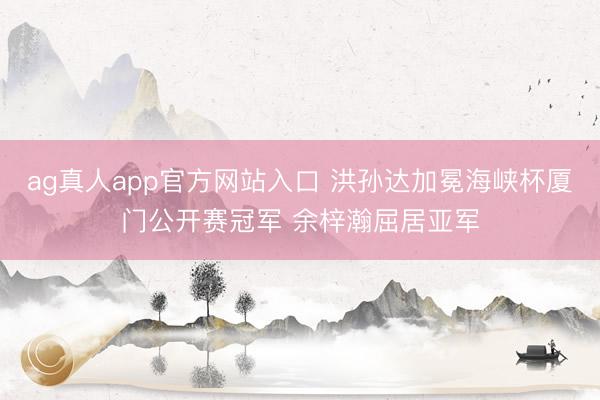 ag真人app官方网站入口 洪孙达加冕海峡杯厦门公开赛冠军 余梓瀚屈居亚军