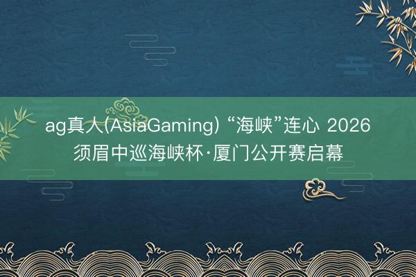 ag真人(AsiaGaming) “海峡”连心 2026须眉中巡海峡杯·厦门公开赛启幕