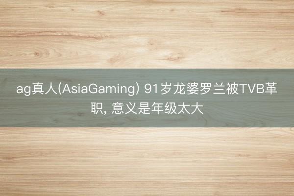 ag真人(AsiaGaming) 91岁龙婆罗兰被TVB革职， 意义是年级太大