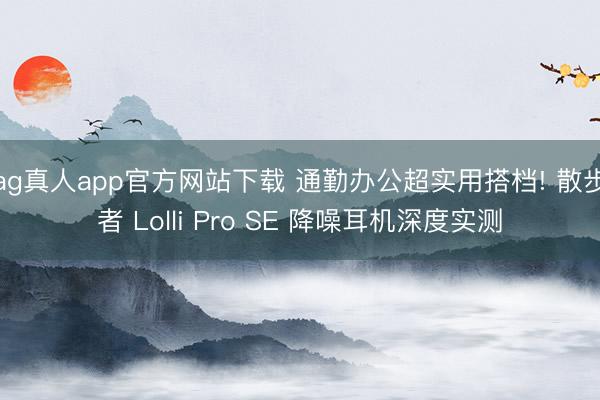 ag真人app官方网站下载 通勤办公超实用搭档! 散步者 L