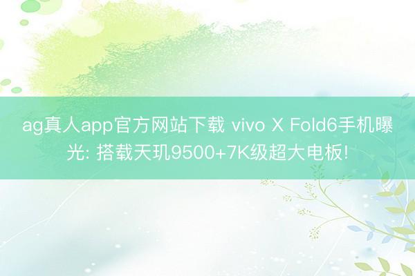 ag真人app官方网站下载 vivo X Fold6手机曝光: 搭载天玑9500+7K级超大电板!