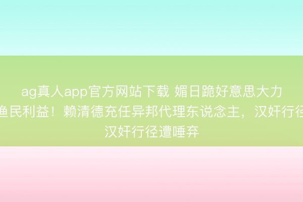 ag真人app官方网站下载 媚日跪好意思大力出卖农渔民利益！赖清德充任异邦代理东说念主，汉奸行径遭唾弃
