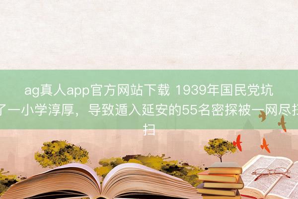 ag真人app官方网站下载 1939年国民党坑了一小学淳厚，导致遁入延安的55名密探被一网尽扫