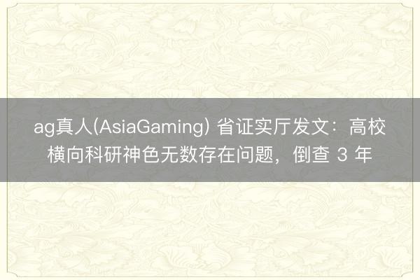 ag真人(AsiaGaming) 省证实厅发文：高校横向科研神色无数存在问题，倒查 3 年