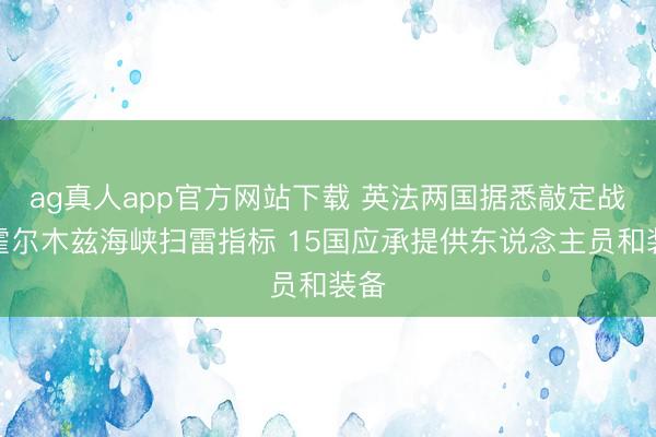 ag真人app官方网站下载 英法两国据悉敲定战后霍尔木兹海峡扫雷指标 15国应承提供东说念主员和装备