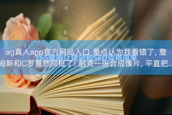 ag真人app官方网站入口 差点认为我看错了， 詹姆斯和C罗竟然同框了! 耐克一张合成像片， 平直把...