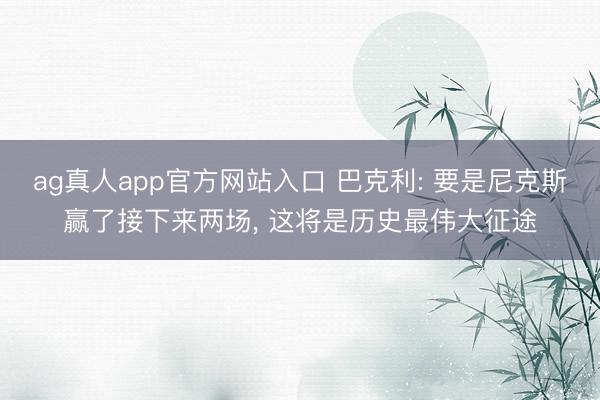 ag真人app官方网站入口 巴克利: 要是尼克斯赢了接下来两场， 这将是历史最伟大征途