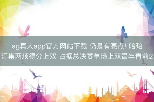 ag真人app官方网站下载 仍是有亮点! 哈珀汇集两场得分上双 占据总决赛单场上双最年青前2